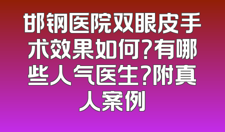 邯钢医院双眼皮手术效果如何？有哪些人气医生？附真人案例