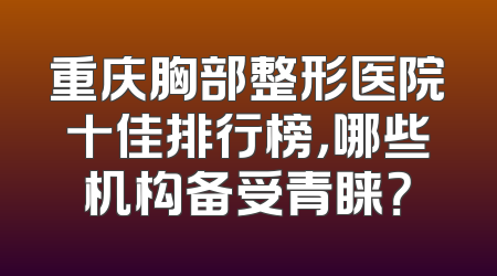 重庆胸部整形医院十佳排行榜，哪些机构备受青睐？