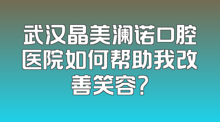 武汉晶美澜诺口腔医院如何帮助我改善笑容？