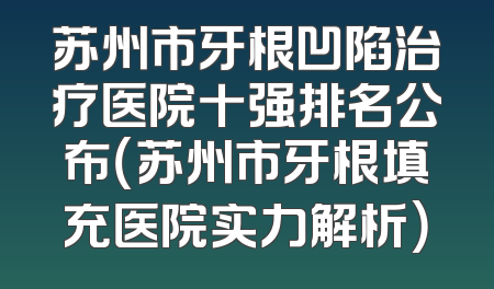 苏州市牙根凹陷治疗医院十强排名公布（苏州市牙根填充医院实力解析）