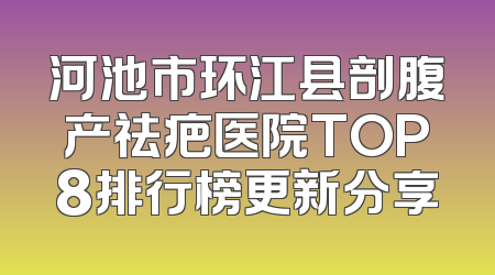 河池市环江县剖腹产祛疤医院TOP8排行榜更新分享