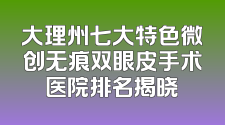 大理州七大特色微创无痕双眼皮手术医院排名揭晓