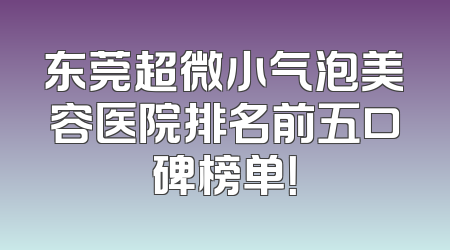 东莞超微小气泡美容医院排名前五口碑榜单！