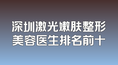 深圳激光嫩肤整形美容医生排名前十
