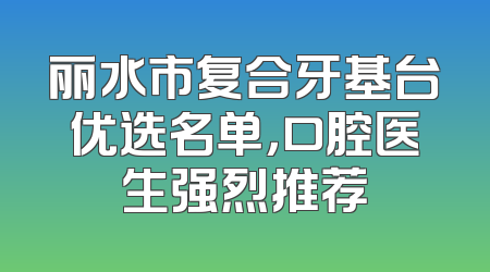 丽水市复合牙基台优选名单，口腔医生强烈推荐