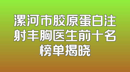 漯河市胶原蛋白注射丰胸医生前十名榜单揭晓