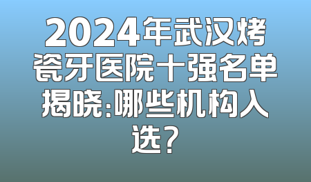 2024年武汉烤瓷牙医院十强名单揭晓：哪些机构入选？