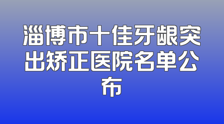 淄博市十佳牙龈突出矫正医院名单公布
