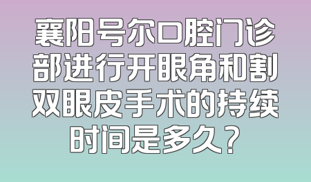 襄阳号尔口腔门诊部进行开眼角和割双眼皮手术的持续时间是多久？