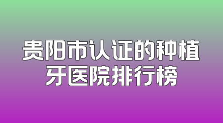贵阳市认证的种植牙医院排行榜