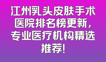 江州乳头皮肤手术医院排名榜更新，专业医疗机构精选推荐！