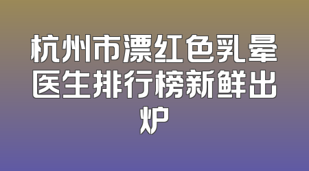 杭州市漂红色乳晕医生排行榜新鲜出炉