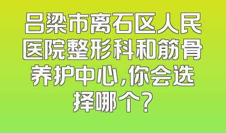 吕梁市离石区人民医院整形科和筋骨养护中心，你会选择哪个？