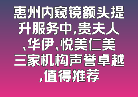 惠州内窥镜额头提升服务中，贵夫人、华伊、悦美仁美三家机构声誉卓越，值得推荐