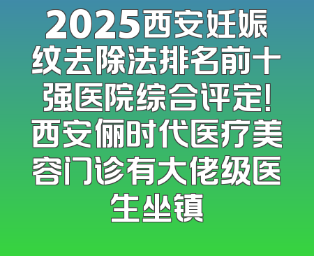 2025西安妊娠纹去除法排名前十强医院综合评定！西安俪时代医疗美容门诊有大佬级医生坐镇