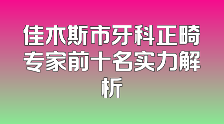 佳木斯市牙科正畸专家前十名实力解析