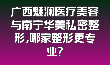 广西魅澜医疗美容与南宁华美私密整形，哪家整形更专业？