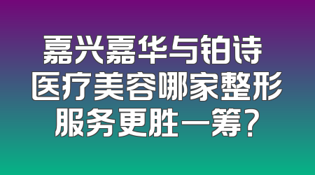 嘉兴嘉华与铂诗玥医疗美容哪家整形服务更胜一筹？