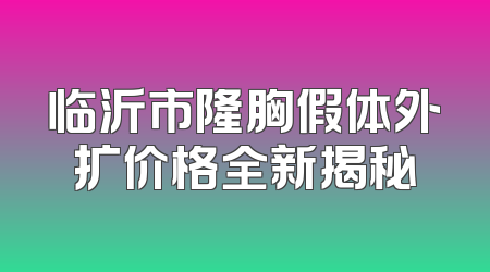 临沂市隆胸假体外扩价格全新揭秘