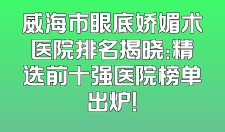 威海市眼底娇媚术医院排名揭晓：精选前十强医院榜单出炉！