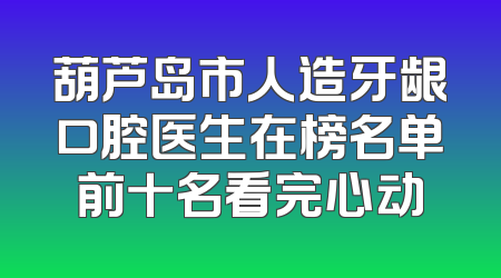 葫芦岛市人造牙龈口腔医生在榜名单前十名看完心动