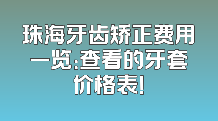 珠海牙齿矫正费用一览：查看的牙套价格表！