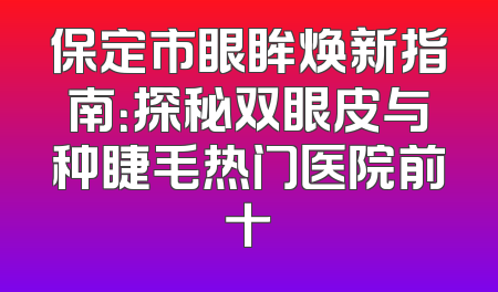 保定市眼眸焕新指南：探秘双眼皮与种睫毛热门医院前十