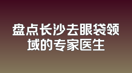 盘点长沙去眼袋领域的专家医生