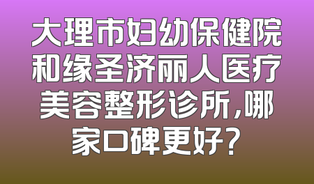 大理市妇幼保健院和缘圣济丽人医疗美容整形诊所，哪家口碑更好？