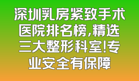 深圳乳房紧致手术医院排名榜，精选三大整形科室！专业安全有保障