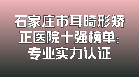 石家庄市耳畸形矫正医院十强榜单：专业实力认证