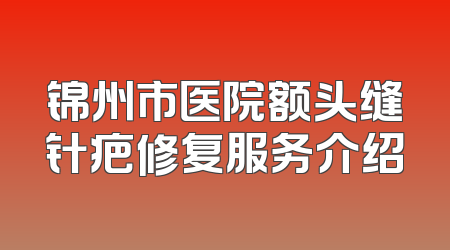 锦州市医院额头缝针疤修复服务介绍