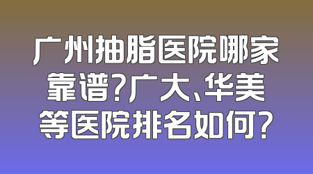 广州抽脂医院哪家靠谱？广大、华美等医院排名如何？