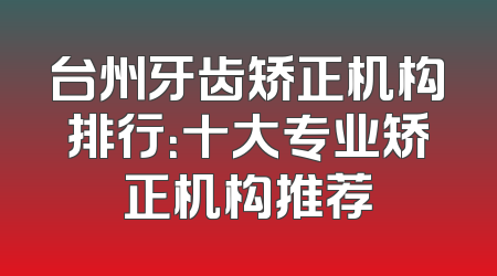 台州牙齿矫正机构排行：十大专业矫正机构推荐