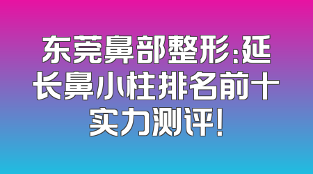 东莞鼻部整形：延长鼻小柱排名前十实力测评！