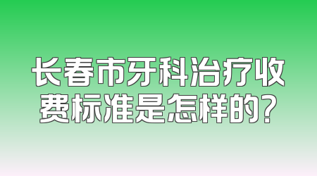 长春市牙科治疗收费标准是怎样的？