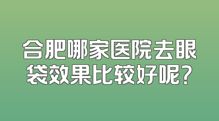 合肥哪家医院去眼袋效果比较好呢？