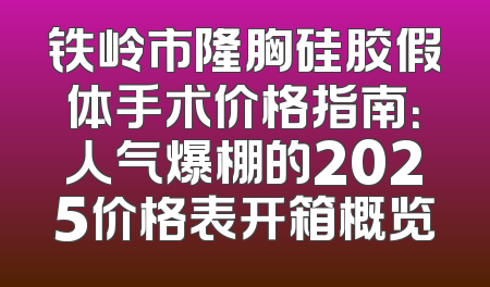铁岭市隆胸硅胶假体手术价格指南：人气爆棚的2025价格表开箱概览