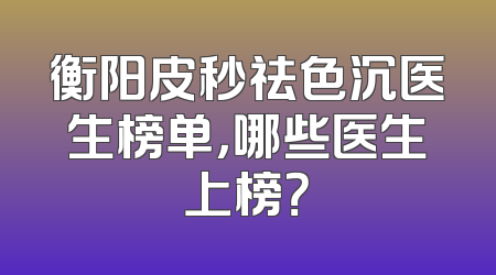 衡阳皮秒祛色沉医生榜单，哪些医生上榜？