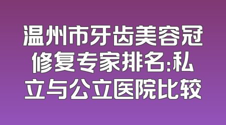 温州市牙齿美容冠修复专家排名：私立与公立医院比较