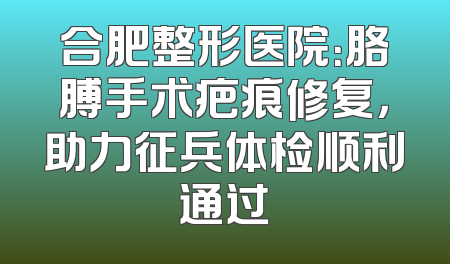 合肥整形医院：胳膊手术疤痕修复，助力征兵体检顺利通过