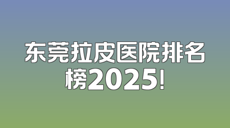 东莞拉皮医院排名榜2025!