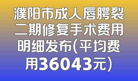濮阳市成人唇腭裂二期修复手术费用明细发布(平均费用36043元)
