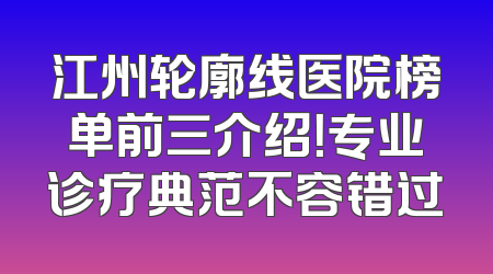 江州轮廓线医院榜单前三介绍！专业诊疗典范不容错过