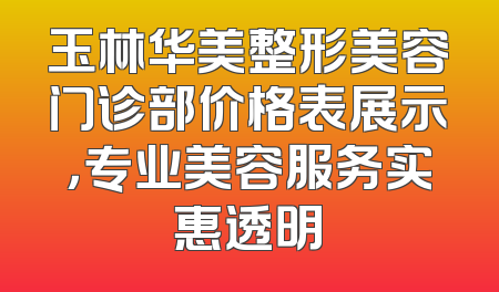 玉林华美整形美容门诊部价格表展示，专业美容服务实惠透明