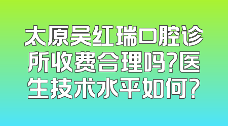 太原吴红瑞口腔诊所收费合理吗？医生技术水平如何？
