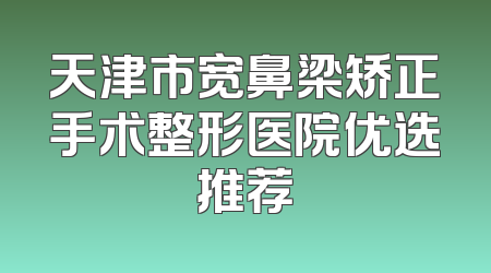 天津市宽鼻梁矫正手术整形医院优选推荐