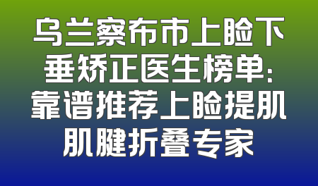 乌兰察布市上睑下垂矫正医生榜单：靠谱推荐上睑提肌肌腱折叠专家