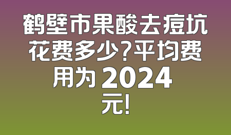 鹤壁市果酸去痘坑花费多少？平均费用为 2024 元！