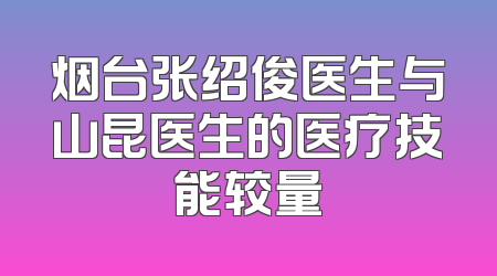 烟台张绍俊医生与山昆医生的医疗技能较量
